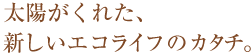 太陽がくれた、新しいエコライフのカタチ。