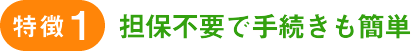特徴1：担保不要で手続きも簡単