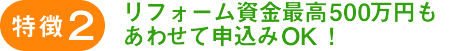 特徴2：リフォーム資金最高500万円もあわせて申込みOK！