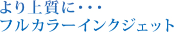 より上質にフルカラーインクジェット